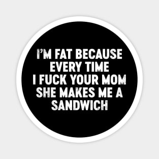 I'm Fat Because Every Time I Fuck Your Mom She Makes Me A Sandwich Funny Magnet